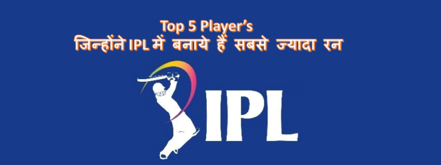 Top 5 Player’s जिन्होंने IPL में बनाये हैं सबसे ज्यादा रन