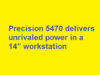 Precision 5470 delivers unrivaled power in a 14” workstation Precision 5470 delivers unrivaled power in a 14” workstation