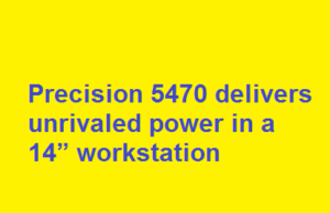 Precision 5470 delivers unrivaled power in a 14” workstation Precision 5470 delivers unrivaled power in a 14” workstation