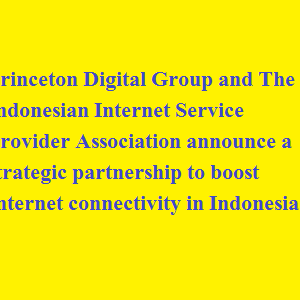 Princeton Digital Group and The Indonesian Internet Service Provider Association announce a strategic partnership to boost Internet connectivity in Indonesia