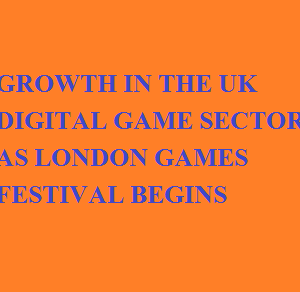 RESEARCH REVEALS HUGE GROWTH IN THE UK DIGITAL GAME SECTOR AS LONDON GAMES FESTIVAL BEGINS